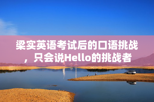 梁实英语考试后的口语挑战，只会说Hello的挑战者