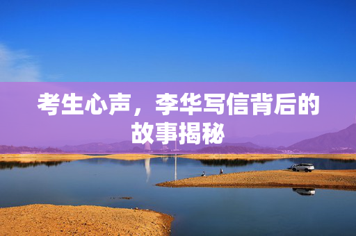 考生心声，李华写信背后的故事揭秘