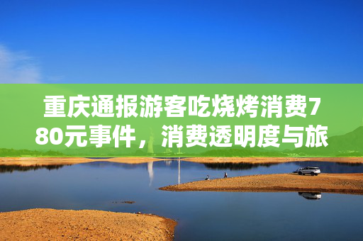 重庆通报游客吃烧烤消费780元事件，消费透明度与旅游体验的双重审视