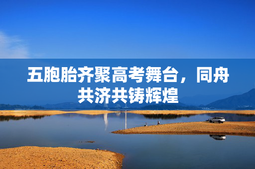五胞胎齐聚高考舞台，同舟共济共铸辉煌