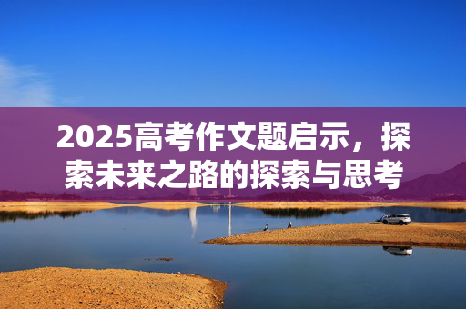 2025高考作文题启示，探索未来之路的探索与思考