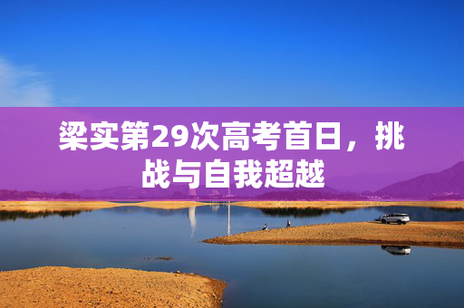 梁实第29次高考首日，挑战与自我超越