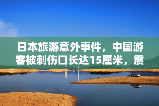 日本旅游意外事件，中国游客被刺伤口长达15厘米，震惊人心
