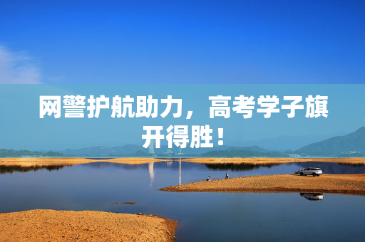 网警护航助力，高考学子旗开得胜！