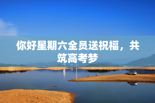 你好星期六全员送祝福，共筑高考梦