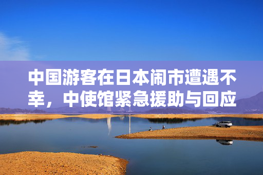 中国游客在日本闹市遭遇不幸，中使馆紧急援助与回应