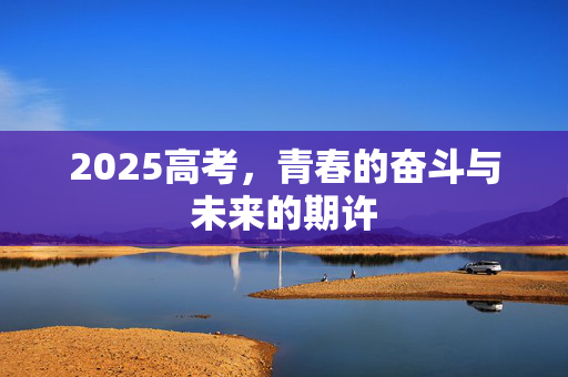 2025高考，青春的奋斗与未来的期许