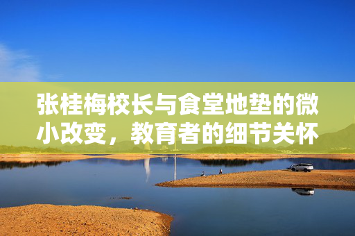张桂梅校长与食堂地垫的微小改变，教育者的细节关怀