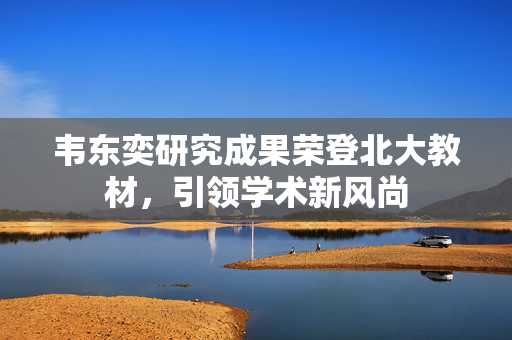 韦东奕研究成果荣登北大教材，引领学术新风尚