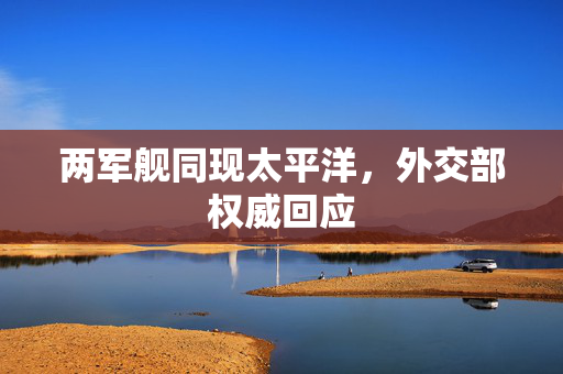 两军舰同现太平洋，外交部权威回应