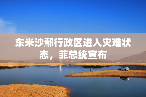 东米沙鄢行政区进入灾难状态，菲总统宣布