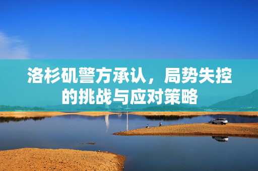 洛杉矶警方承认，局势失控的挑战与应对策略