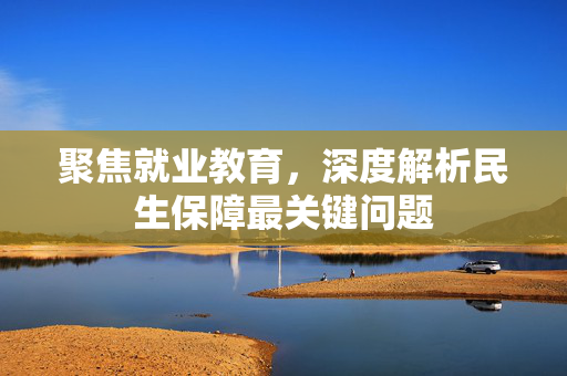 聚焦就业教育，深度解析民生保障最关键问题