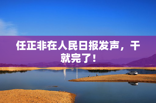 任正非在人民日报发声，干就完了！