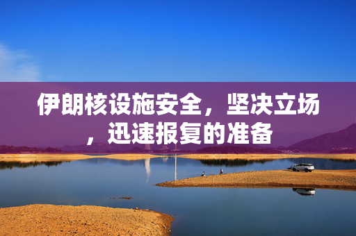 伊朗核设施安全，坚决立场，迅速报复的准备