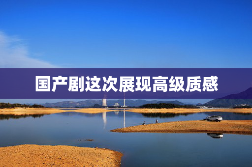 国产剧这次展现高级质感