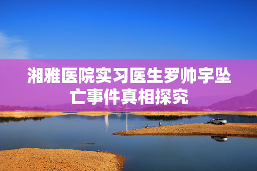 湘雅医院实习医生罗帅宇坠亡事件真相探究