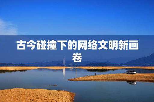 古今碰撞下的网络文明新画卷