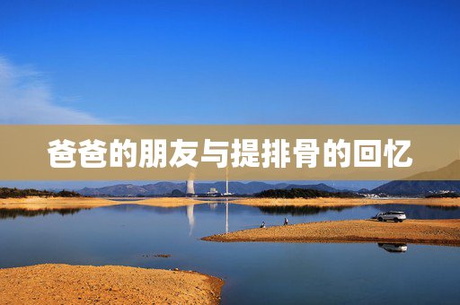 爸爸的朋友与提排骨的回忆