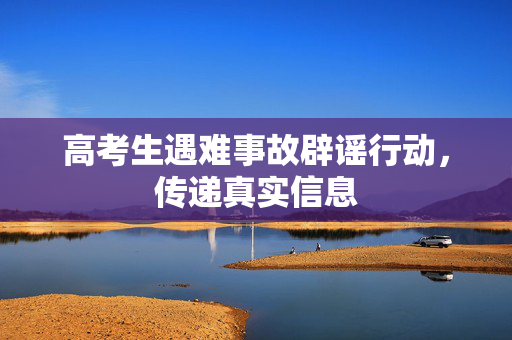 高考生遇难事故辟谣行动，传递真实信息