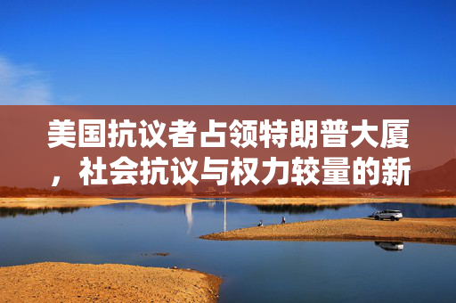 美国抗议者占领特朗普大厦，社会抗议与权力较量的新篇章