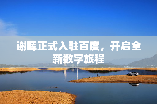 谢晖正式入驻百度，开启全新数字旅程