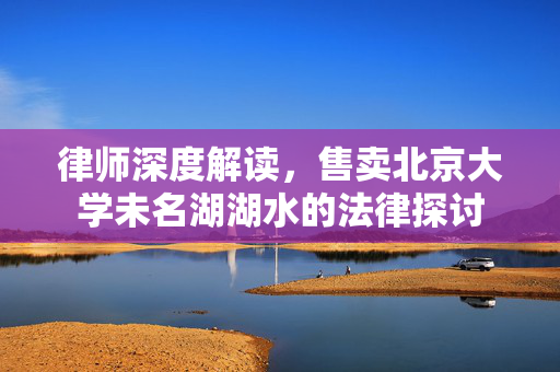 律师深度解读，售卖北京大学未名湖湖水的法律探讨