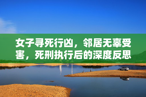 女子寻死行凶，邻居无辜受害，死刑执行后的深度反思