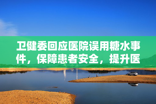 卫健委回应医院误用糖水事件，保障患者安全，提升医疗质量