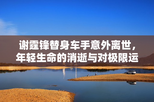 谢霆锋替身车手意外离世，年轻生命的消逝与对极限运动的反思