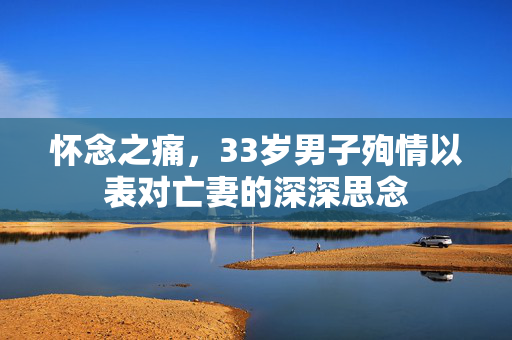怀念之痛，33岁男子殉情以表对亡妻的深深思念