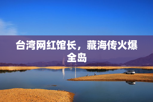 台湾网红馆长，藏海传火爆全岛
