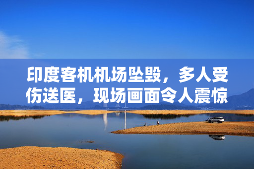 印度客机机场坠毁，多人受伤送医，现场画面令人震惊