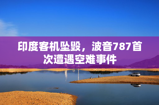 印度客机坠毁，波音787首次遭遇空难事件