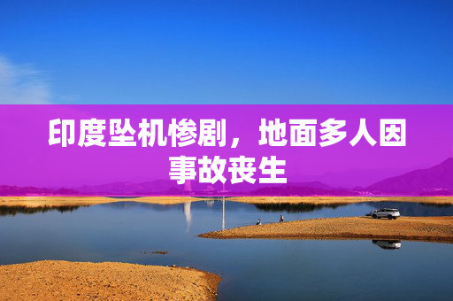 印度坠机惨剧，地面多人因事故丧生