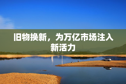 旧物换新，为万亿市场注入新活力