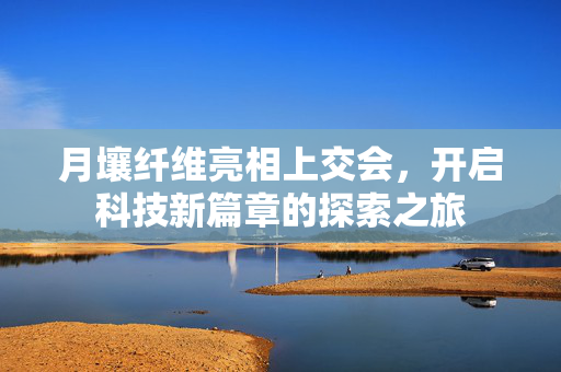 月壤纤维亮相上交会，开启科技新篇章的探索之旅
