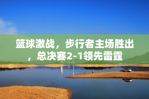 篮球激战，步行者主场胜出，总决赛2-1领先雷霆