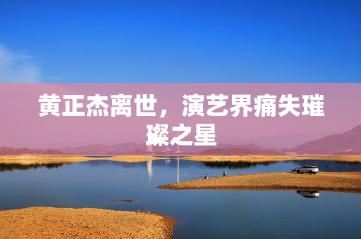 黄正杰离世，演艺界痛失璀璨之星