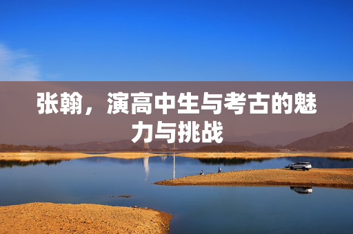 张翰，演高中生与考古的魅力与挑战