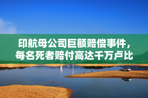 印航母公司巨额赔偿事件，每名死者赔付高达千万卢比