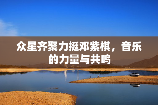 众星齐聚力挺邓紫棋，音乐的力量与共鸣