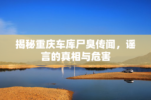 揭秘重庆车库尸臭传闻，谣言的真相与危害