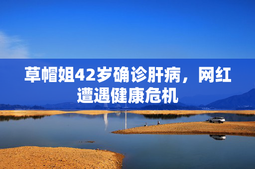 草帽姐42岁确诊肝病，网红遭遇健康危机