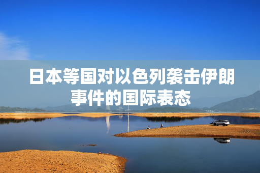 日本等国对以色列袭击伊朗事件的国际表态