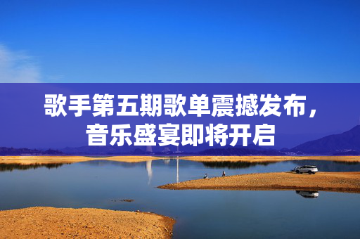 歌手第五期歌单震撼发布，音乐盛宴即将开启