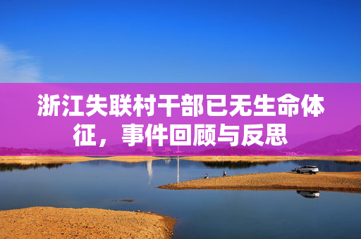 浙江失联村干部已无生命体征，事件回顾与反思