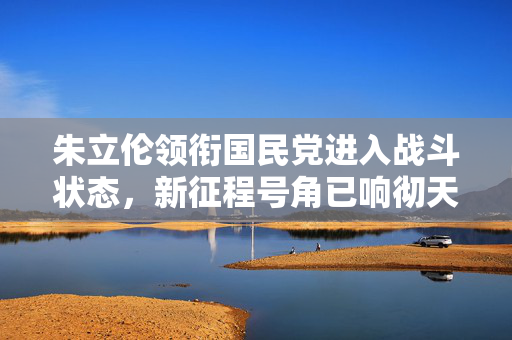 朱立伦领衔国民党进入战斗状态，新征程号角已响彻天际