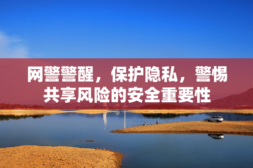 网警警醒，保护隐私，警惕共享风险的安全重要性