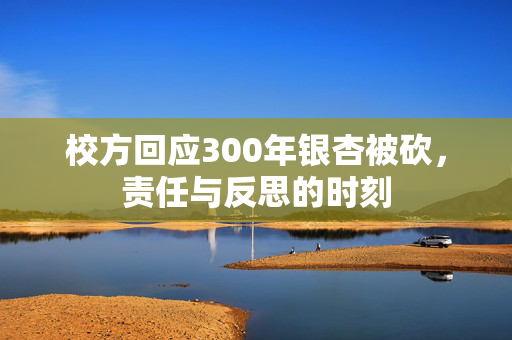 校方回应300年银杏被砍，责任与反思的时刻